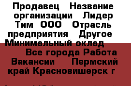 Продавец › Название организации ­ Лидер Тим, ООО › Отрасль предприятия ­ Другое › Минимальный оклад ­ 13 500 - Все города Работа » Вакансии   . Пермский край,Красновишерск г.